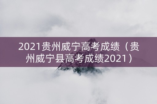 2021贵州威宁高考成绩（贵州威宁县高考成绩2021）