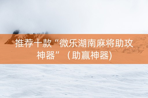推荐十款“微乐湖南麻将助攻神器”（助赢神器)