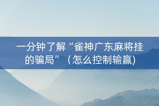 一分钟了解“雀神广东麻将挂的骗局”（怎么控制输赢)