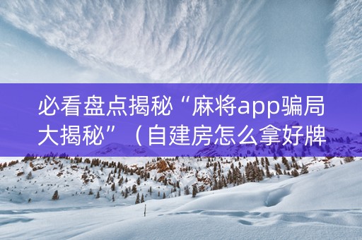 必看盘点揭秘“麻将app骗局大揭秘”（自建房怎么拿好牌)