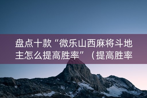 盘点十款“微乐山西麻将斗地主怎么提高胜率”（提高胜率软件)