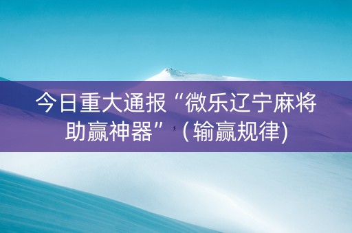 今日重大通报“微乐辽宁麻将助赢神器”（输赢规律)