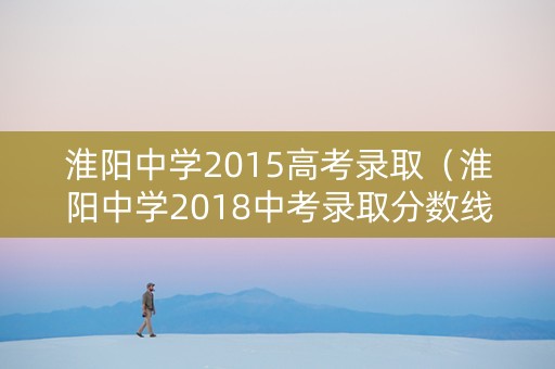 淮阳中学2015高考录取（淮阳中学2018中考录取分数线）