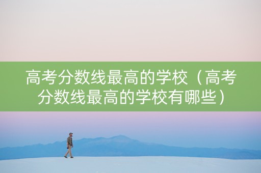 高考分数线最高的学校（高考分数线最高的学校有哪些）