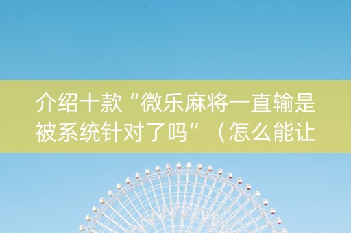 介绍十款“微乐麻将一直输是被系统针对了吗”（怎么能让牌好一点)