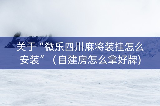 关于“微乐四川麻将装挂怎么安装”（自建房怎么拿好牌)