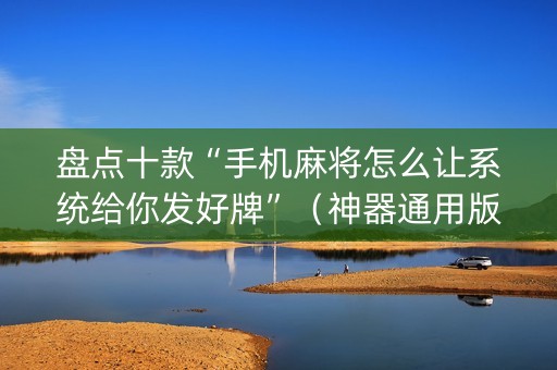 盘点十款“手机麻将怎么让系统给你发好牌”（神器通用版)