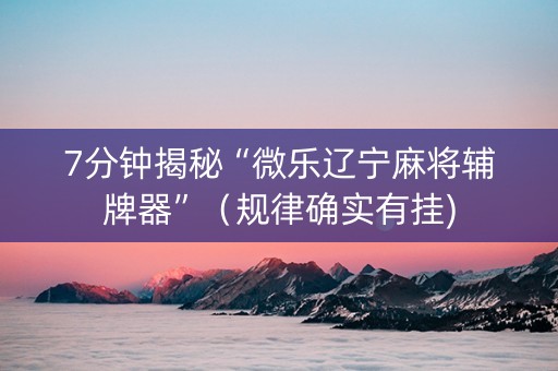 7分钟揭秘“微乐辽宁麻将辅牌器”（规律确实有挂)