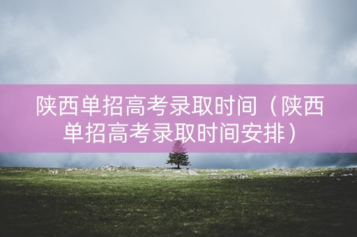 陕西单招高考录取时间（陕西单招高考录取时间安排）