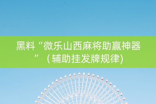 黑料“微乐山西麻将助赢神器”（辅助挂发牌规律)
