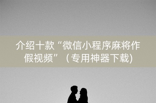 介绍十款“微信小程序麻将作假视频”（专用神器下载)