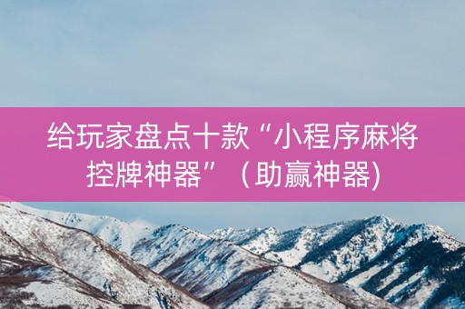 给玩家盘点十款“小程序麻将控牌神器”（助赢神器)