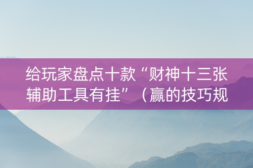 给玩家盘点十款“财神十三张辅助工具有挂”（赢的技巧规律)