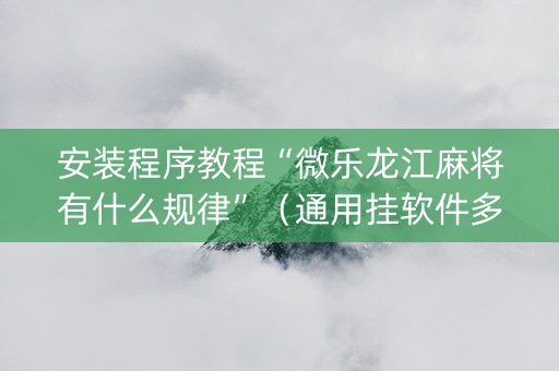 安装程序教程“微乐龙江麻将有什么规律”（通用挂软件多少钱)
