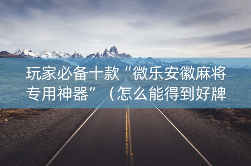 玩家必备十款“微乐安徽麻将专用神器”（怎么能得到好牌)