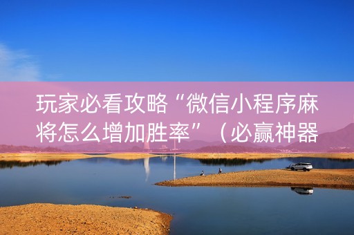 玩家必看攻略“微信小程序麻将怎么增加胜率”（必赢神器辅助器)