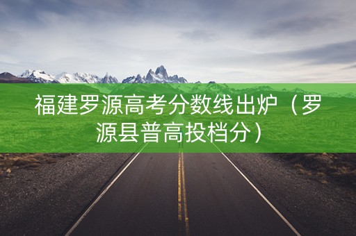 福建罗源高考分数线出炉（罗源县普高投档分）
