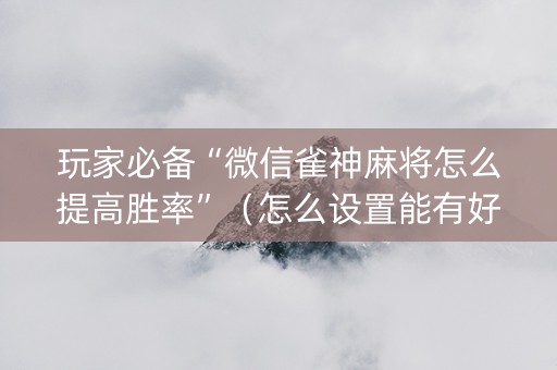玩家必备“微信雀神麻将怎么提高胜率”（怎么设置能有好牌)