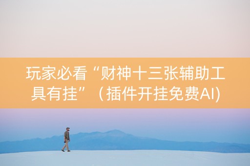 玩家必看“财神十三张辅助工具有挂”（插件开挂免费AI)