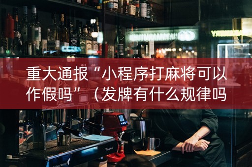 重大通报“小程序打麻将可以作假吗”（发牌有什么规律吗)