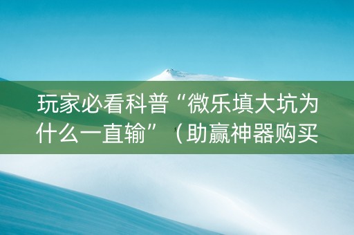 玩家必看科普“微乐填大坑为什么一直输”（助赢神器购买)