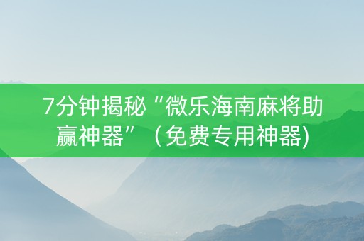 7分钟揭秘“微乐海南麻将助赢神器”（免费专用神器)
