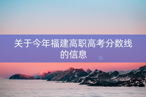 关于今年福建高职高考分数线的信息