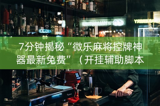 7分钟揭秘“微乐麻将控牌神器最新免费”（开挂辅助脚本)