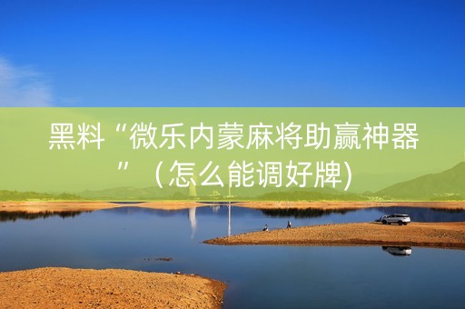 黑料“微乐内蒙麻将助赢神器”（怎么能调好牌)