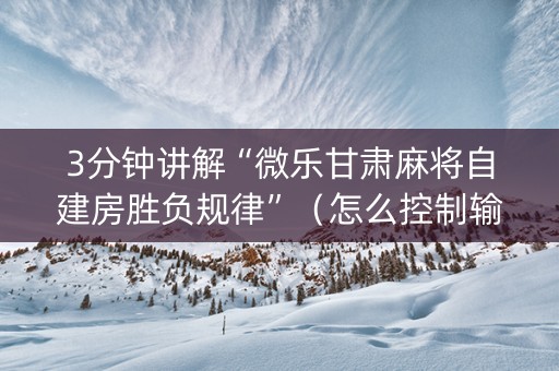 3分钟讲解“微乐甘肃麻将自建房胜负规律”（怎么控制输赢)