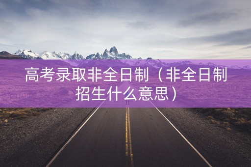 高考录取非全日制（非全日制招生什么意思）