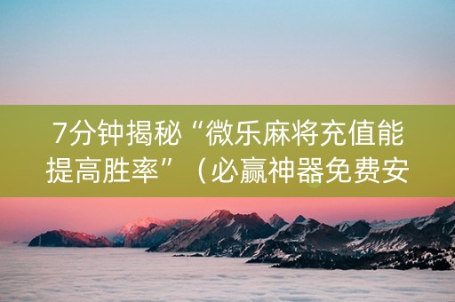 7分钟揭秘“微乐麻将充值能提高胜率”（必赢神器免费安装)