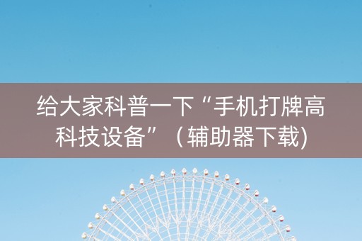 给大家科普一下“手机打牌高科技设备”（辅助器下载)