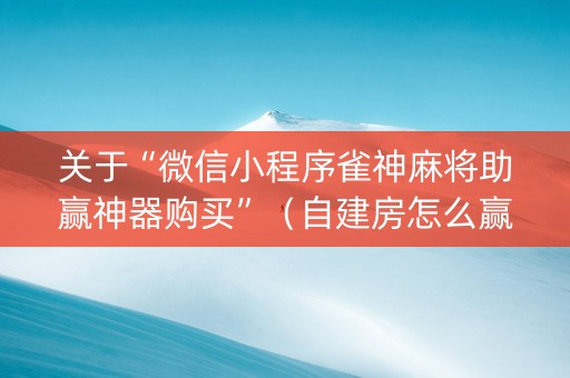关于“微信小程序雀神麻将助赢神器购买”（自建房怎么赢)