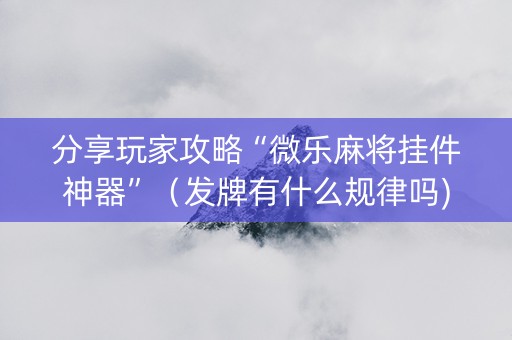 分享玩家攻略“微乐麻将挂件神器”（发牌有什么规律吗)