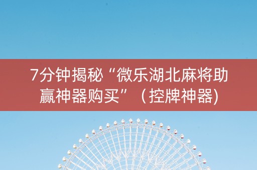 7分钟揭秘“微乐湖北麻将助赢神器购买”（控牌神器)