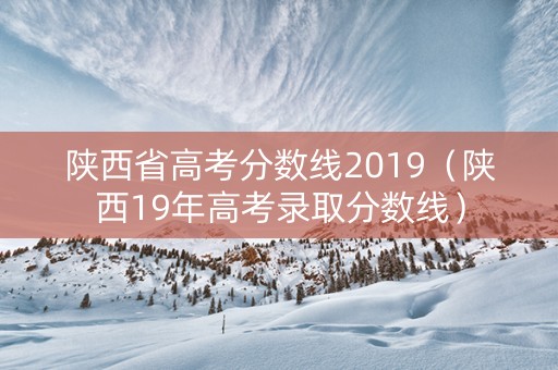 陕西省高考分数线2019（陕西19年高考录取分数线）