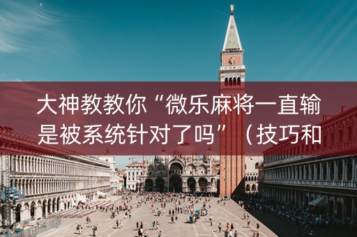 大神教教你“微乐麻将一直输是被系统针对了吗”（技巧和打好牌方法)