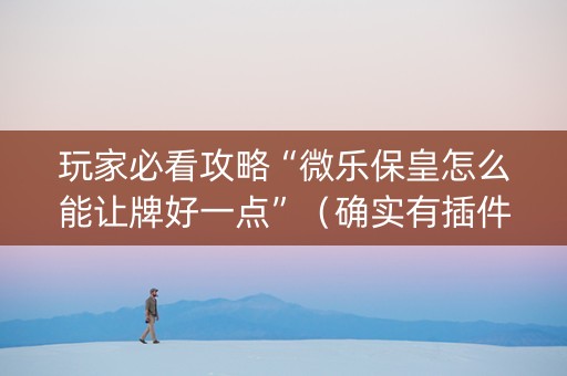 玩家必看攻略“微乐保皇怎么能让牌好一点”（确实有插件吗)