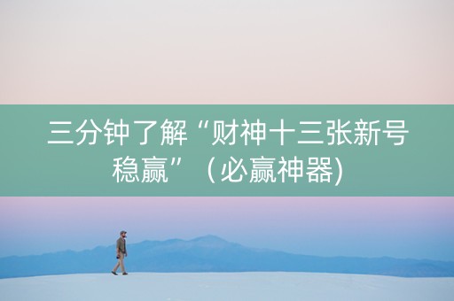 三分钟了解“财神十三张新号稳赢”（必赢神器)