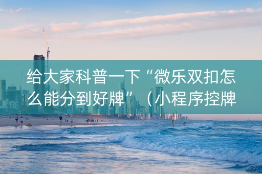 给大家科普一下“微乐双扣怎么能分到好牌”（小程序控牌器)