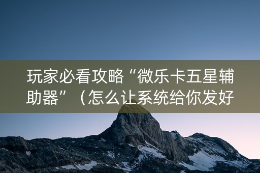 玩家必看攻略“微乐卡五星辅助器”（怎么让系统给你发好牌)