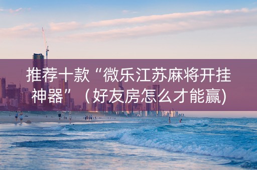 推荐十款“微乐江苏麻将开挂神器”（好友房怎么才能赢)