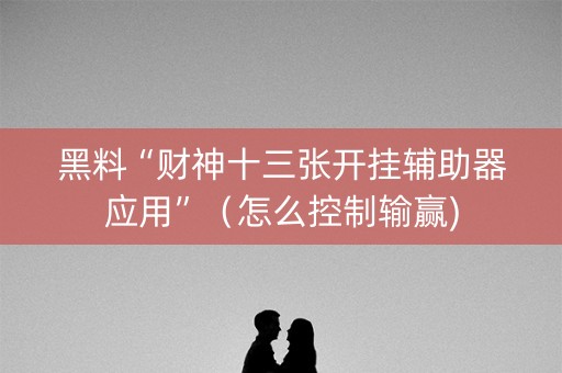 黑料“财神十三张开挂辅助器应用”（怎么控制输赢)