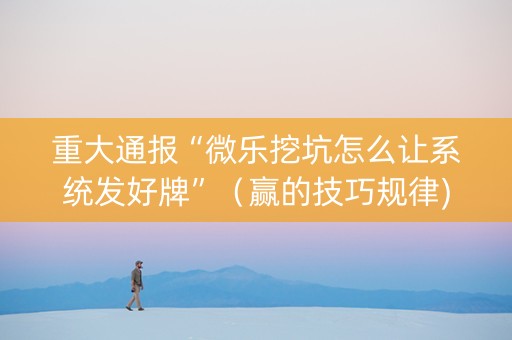 重大通报“微乐挖坑怎么让系统发好牌”（赢的技巧规律)