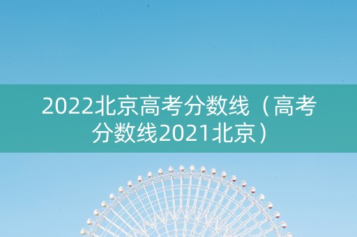 2022北京高考分数线（高考分数线2021北京）