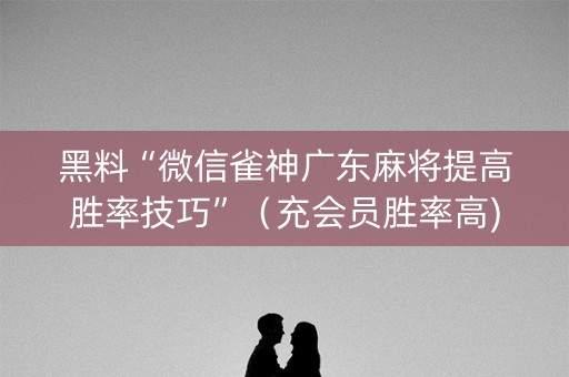 黑料“微信雀神广东麻将提高胜率技巧”（充会员胜率高)