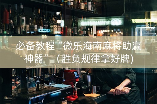 必备教程“微乐海南麻将助赢神器”（胜负规律拿好牌)
