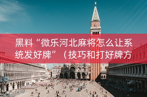 黑料“微乐河北麻将怎么让系统发好牌”（技巧和打好牌方法)