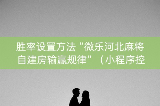 胜率设置方法“微乐河北麻将自建房输赢规律”（小程序控牌器)